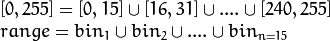 \begin{array}{l}
[0, 255] = { [0, 15] \cup [16, 31] \cup ....\cup [240,255] } \\
range = { bin_{1} \cup bin_{2} \cup ....\cup bin_{n = 15} }
\end{array}