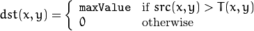 dst(x,y) =  \fork{\texttt{maxValue}}{if $src(x,y) > T(x,y)$}{0}{otherwise}